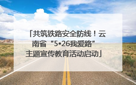 共筑铁路安全防线！云南省“5•26我爱路”主题宣传教育活动启动