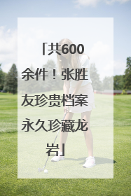 共600余件！张胜友珍贵档案永久珍藏龙岩
