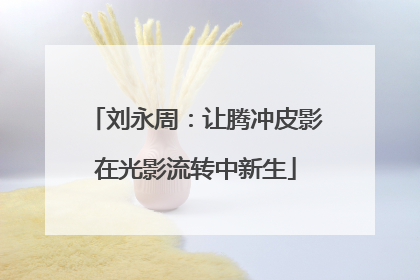 刘永周：让腾冲皮影在光影流转中新生