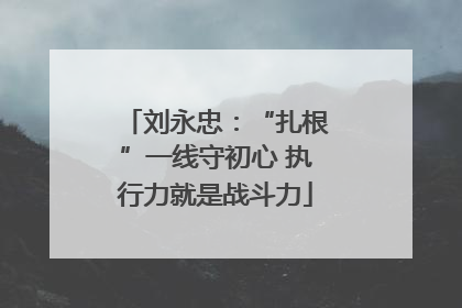 刘永忠：“扎根”一线守初心 执行力就是战斗力