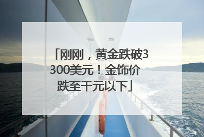 刚刚，黄金跌破3300美元！金饰价跌至千元以下