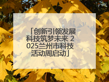 创新引领发展 科技筑梦未来 2025兰州市科技活动周启动