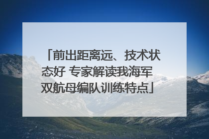 前出距离远、技术状态好 专家解读我海军双航母编队训练特点