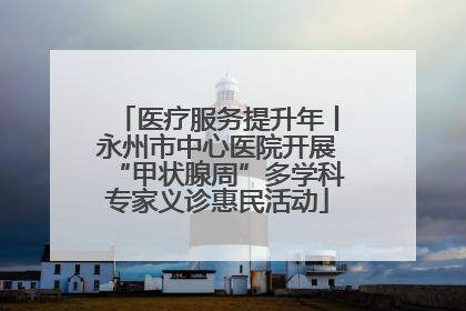 医疗服务提升年丨永州市中心医院开展“甲状腺周”多学科专家义诊惠民活动