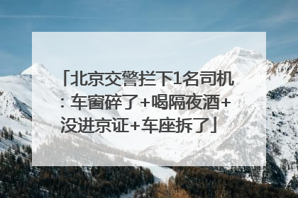 北京交警拦下1名司机：车窗碎了+喝隔夜酒+没进京证+车座拆了