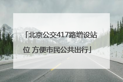 北京公交417路增设站位 方便市民公共出行