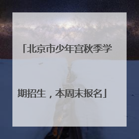 北京市少年宫秋季学期招生，本周末报名