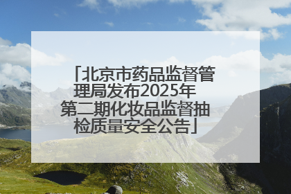 北京市药品监督管理局发布2025年第二期化妆品监督抽检质量安全公告