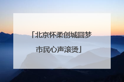 北京怀柔创城圆梦 市民心声滚烫