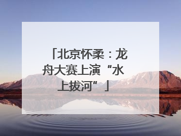 北京怀柔：龙舟大赛上演“水上拔河”