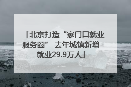 北京打造“家门口就业服务圈” 去年城镇新增就业29.9万人