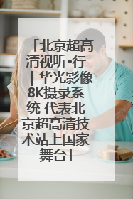 北京超高清视听•行｜华光影像8K摄录系统 代表北京超高清技术站上国家舞台