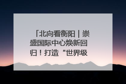北向看衡阳｜崇盛国际中心焕新回归！打造“世界级美食主题公园”