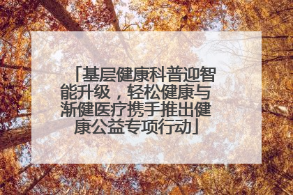 基层健康科普迎智能升级，轻松健康与渐健医疗携手推出健康公益专项行动