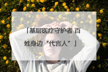 基层医疗守护者 百姓身边“代言人”