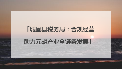 城固县税务局：合规经营助力元胡产业全链条发展