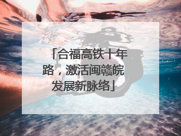 合福高铁十年路，激活闽赣皖发展新脉络
