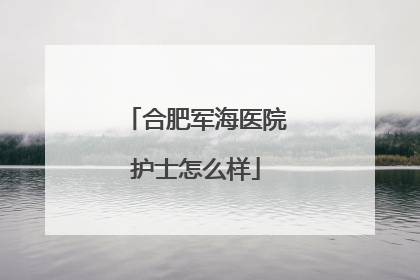 合肥军海医院护士怎么样
