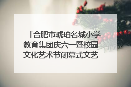 合肥市琥珀名城小学教育集团庆六一暨校园文化艺术节闭幕式文艺汇演圆满举行