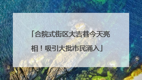 合院式街区大吉巷今天亮相！吸引大批市民涌入