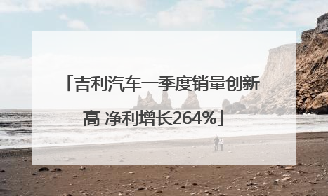 吉利汽车一季度销量创新高 净利增长264%