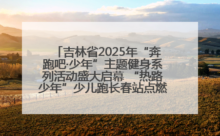 吉林省2025年“奔跑吧·少年”主题健身系列活动盛大启幕 “热路少年”少儿跑长春站点燃少年运动热情