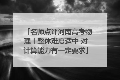 名师点评河南高考物理丨整体难度适中 对计算能力有一定要求