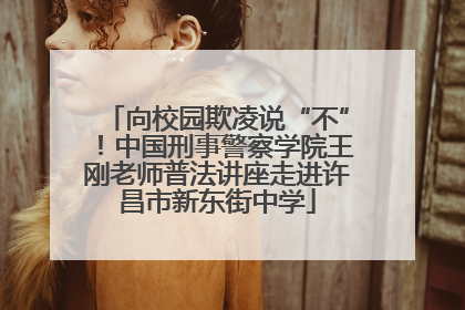 向校园欺凌说“不”！中国刑事警察学院王刚老师普法讲座走进许昌市新东街中学