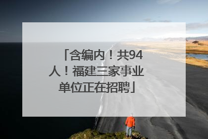 含编内！共94人！福建三家事业单位正在招聘