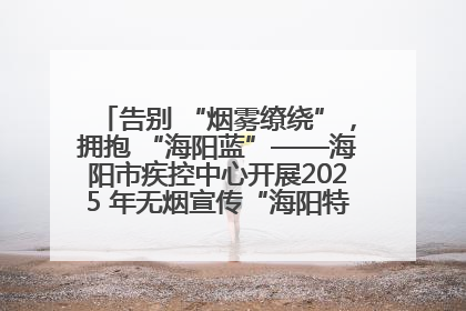 告别 “烟雾缭绕”，拥抱 “海阳蓝”——海阳市疾控中心开展2025 年无烟宣传“海阳特色”实践记录