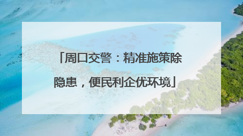 周口交警：精准施策除隐患，便民利企优环境