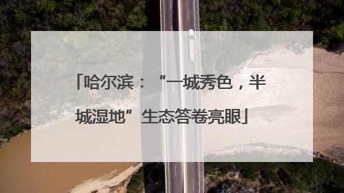 哈尔滨：“一城秀色，半城湿地”生态答卷亮眼