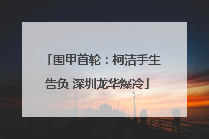 围甲首轮：柯洁手生告负 深圳龙华爆冷