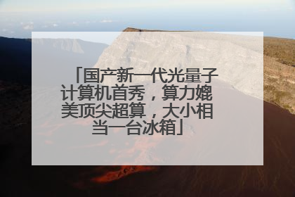 国产新一代光量子计算机首秀，算力媲美顶尖超算，大小相当一台冰箱