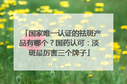 国家唯一认证的祛斑产品有哪个？国药认可：淡斑最厉害三个牌子