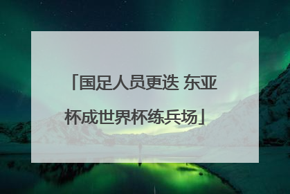 国足人员更迭 东亚杯成世界杯练兵场