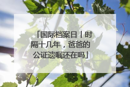 国际档案日丨时隔十几年，爸爸的公证遗嘱还在吗