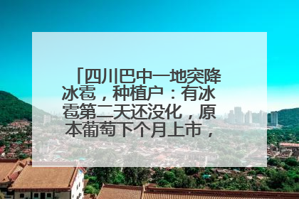四川巴中一地突降冰雹，种植户：有冰雹第二天还没化，原本葡萄下个月上市，现在全被打落