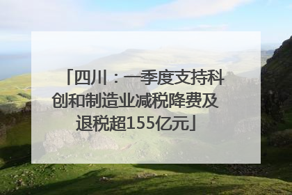 四川：一季度支持科创和制造业减税降费及退税超155亿元
