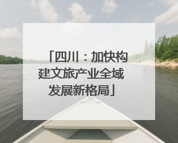 四川：加快构建文旅产业全域发展新格局