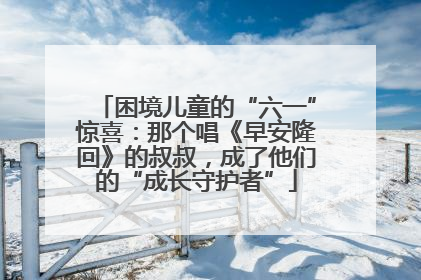 困境儿童的“六一”惊喜：那个唱《早安隆回》的叔叔，成了他们的“成长守护者”
