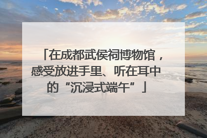 在成都武侯祠博物馆，感受放进手里、听在耳中的“沉浸式端午”