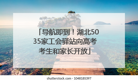 导航即到！湖北5035家工会驿站向高考考生和家长开放