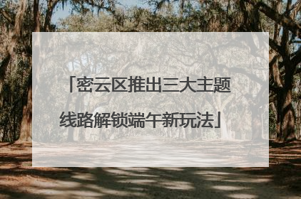 密云区推出三大主题线路解锁端午新玩法