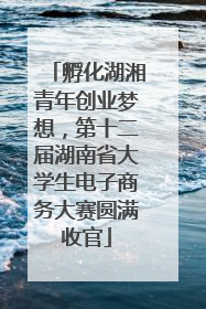 孵化湖湘青年创业梦想，第十二届湖南省大学生电子商务大赛圆满收官