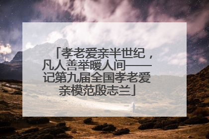 孝老爱亲半世纪，凡人善举暖人间——记第九届全国孝老爱亲模范殷志兰