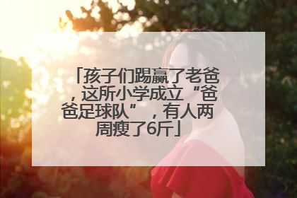 孩子们踢赢了老爸，这所小学成立“爸爸足球队”，有人两周瘦了6斤