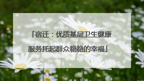 宿迁：优质基层卫生健康服务托起群众稳稳的幸福
