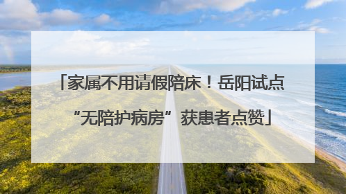 家属不用请假陪床！岳阳试点“无陪护病房”获患者点赞