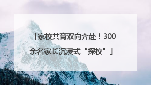 家校共育双向奔赴！300余名家长沉浸式“探校”